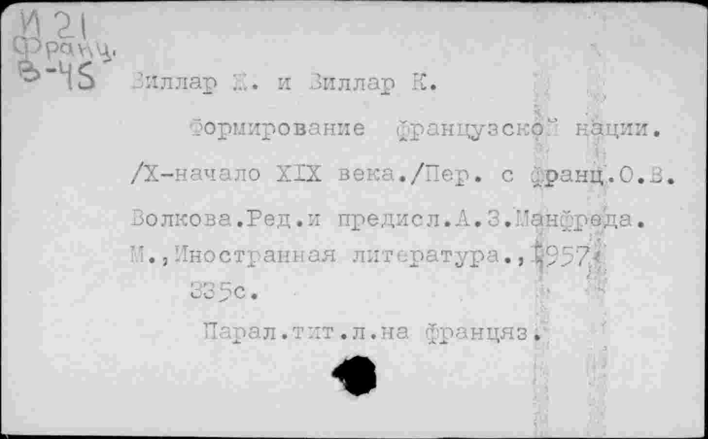 ﻿	
“45	Виллар X. и Виллар К. Формирование французской н&ции, /Х-начало XIX века./Пер. с франц.0.В Волкова.Ред.и предисл.А.3.Манфреда. М.,Иностранная литература.,^957' 335с. Парал.тит.л.на францяз.,